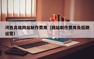 鄄城河西高端网站制作费用（网站制作费用及后期运营）