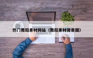 鄄城热门舞蹈素材网站（舞蹈素材背景图）