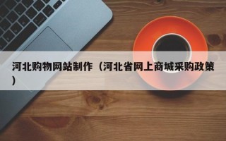 鄄城河北购物网站制作（河北省网上商城采购政策）