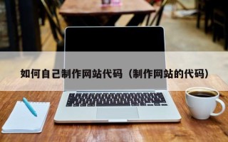 鄄城如何自己制作网站代码（制作网站的代码）