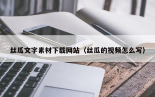 鄄城丝瓜文字素材下载网站（丝瓜的视频怎么写）