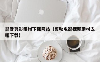 鄄城影音剪影素材下载网站（剪映电影视频素材去哪下载）
